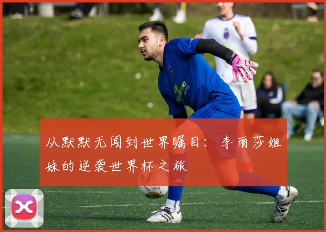 从默默无闻到世界瞩目：李丽莎姐妹的逆袭世界杯之旅